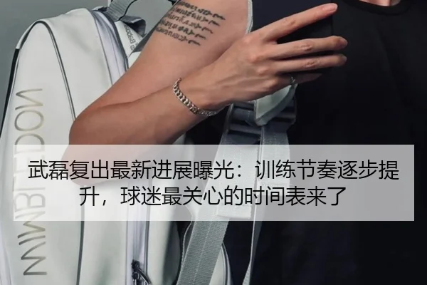 武磊复出最新进展曝光：训练节奏逐步提升，球迷最关心的时间表来了